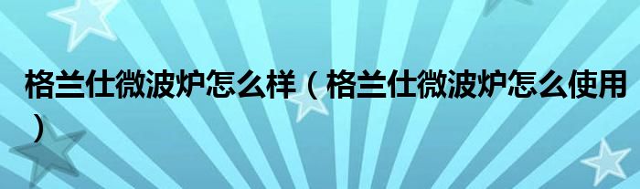 格兰仕微波炉怎么样（格兰仕微波炉怎么使用）