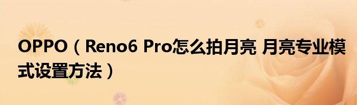 OPPO（Reno6 Pro怎么拍月亮 月亮专业模式设置方法）