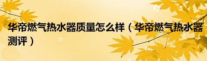 华帝燃气热水器质量怎么样（华帝燃气热水器测评）