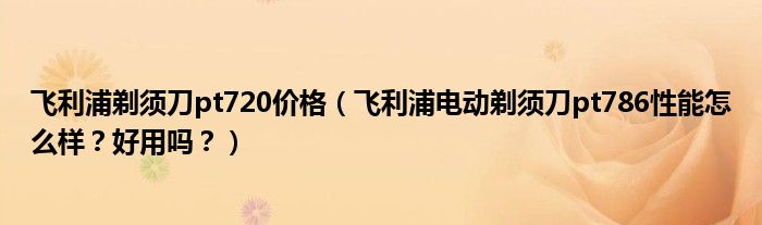 飞利浦剃须刀pt720价格（飞利浦电动剃须刀pt786性能怎么样？好用吗？）