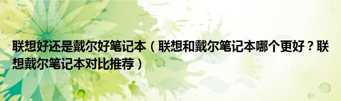 联想好还是戴尔好笔记本（联想和戴尔笔记本哪个更好？联想戴尔笔记本对比推荐）