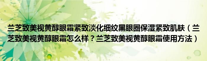 兰芝致美视黄醇眼霜紧致淡化细纹黑眼圈保湿紧致肌肤（兰芝致美视黄醇眼霜怎么样？兰芝致美视黄醇眼霜使用方法）