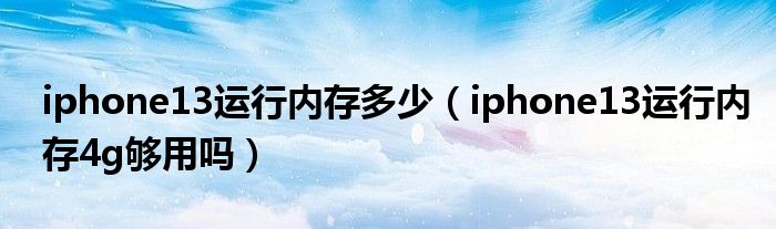 iphone13运行内存多少（iphone13运行内存4g够用吗）