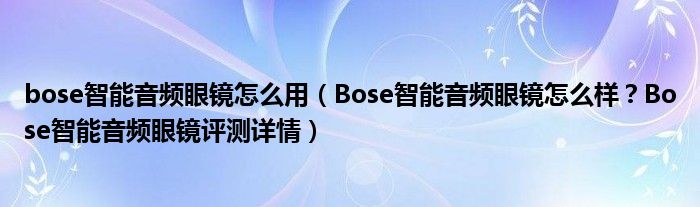 bose智能音频眼镜怎么用（Bose智能音频眼镜怎么样？Bose智能音频眼镜评测详情）
