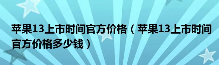 苹果13上市时间官方价格（苹果13上市时间官方价格多少钱）
