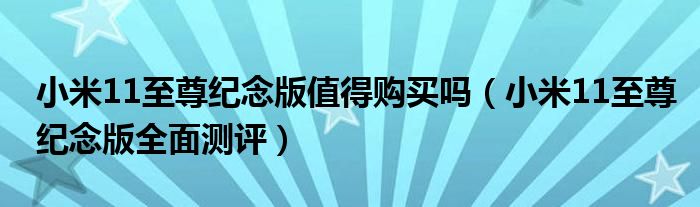 小米11至尊纪念版值得购买吗（小米11至尊纪念版全面测评）