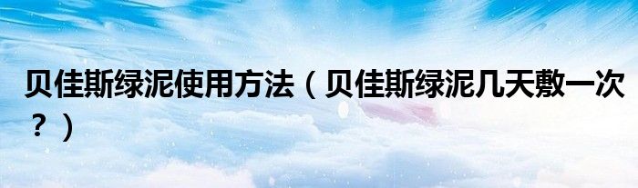 贝佳斯绿泥使用方法（贝佳斯绿泥几天敷一次？）