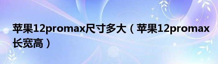 苹果12promax尺寸多大（苹果12promax长宽高）