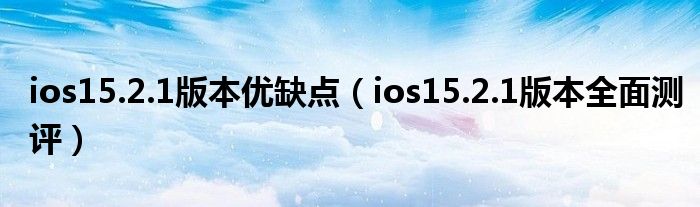 ios15.2.1版本优缺点（ios15.2.1版本全面测评）