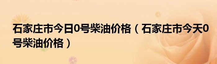 石家庄市今日0号柴油价格（石家庄市今天0号柴油价格）