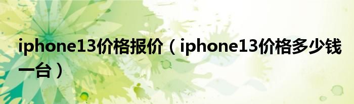 iphone13价格报价（iphone13价格多少钱一台）