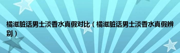 橘滋脏话男士淡香水真假对比（橘滋脏话男士淡香水真假辨别）