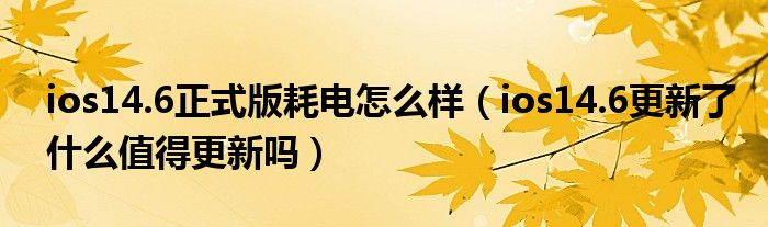 ios14.6正式版耗电怎么样（ios14.6更新了什么值得更新吗）