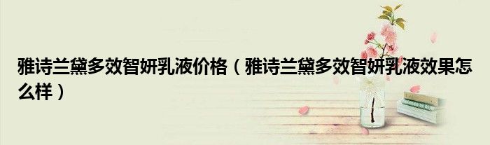 雅诗兰黛多效智妍乳液价格（雅诗兰黛多效智妍乳液效果怎么样）
