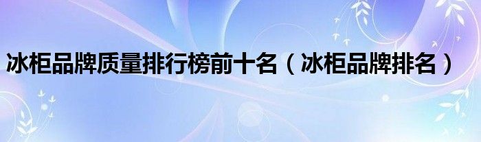 冰柜品牌质量排行榜前十名（冰柜品牌排名）