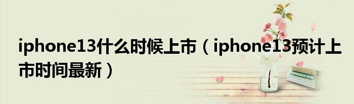 iphone13什么时候上市（iphone13预计上市时间最新）