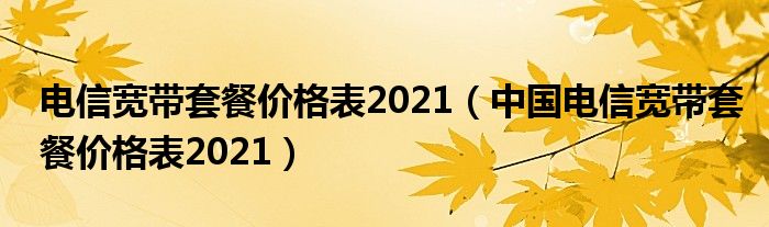 电信宽带套餐价格表2021（中国电信宽带套餐价格表2021）
