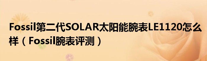Fossil第二代SOLAR太阳能腕表LE1120怎么样（Fossil腕表评测）