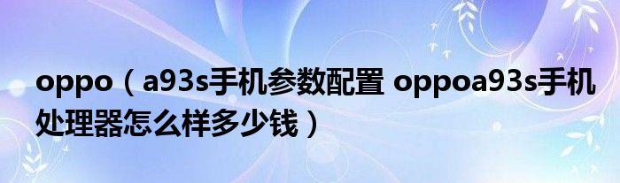 oppo（a93s手机参数配置 oppoa93s手机处理器怎么样多少钱）