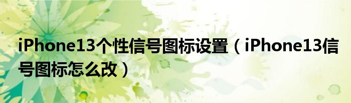 iPhone13个性信号图标设置（iPhone13信号图标怎么改）