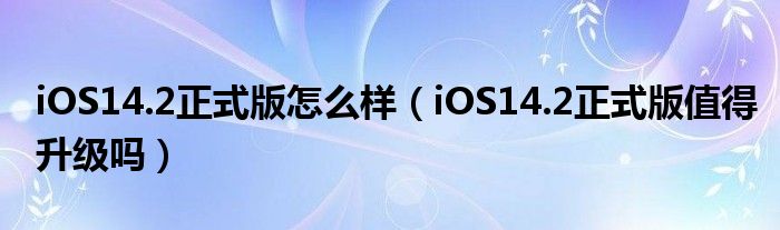 iOS14.2正式版怎么样（iOS14.2正式版值得升级吗）