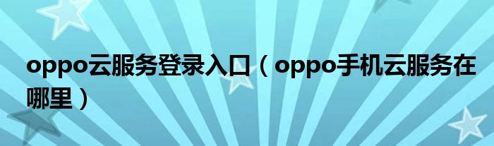 oppo云服务登录入口（oppo手机云服务在哪里）