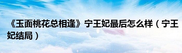 《玉面桃花总相逢》宁王妃最后怎么样（宁王妃结局）