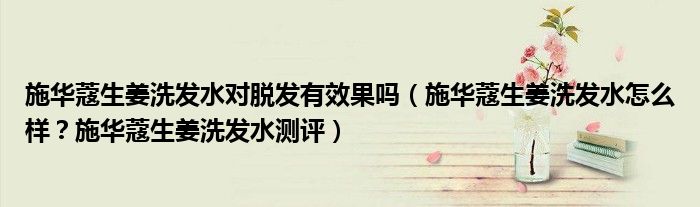 施华蔻生姜洗发水对脱发有效果吗（施华蔻生姜洗发水怎么样？施华蔻生姜洗发水测评）