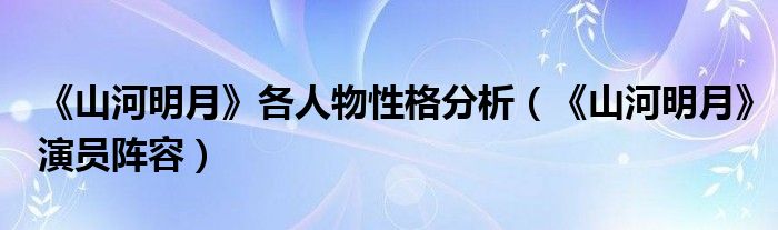 《山河明月》各人物性格分析（《山河明月》演员阵容）