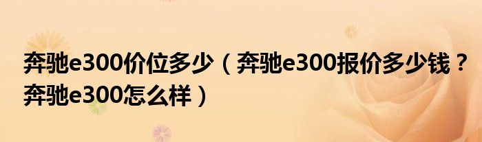 奔驰e300价位多少（奔驰e300报价多少钱？奔驰e300怎么样）