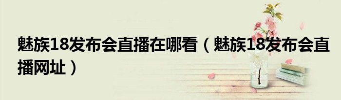魅族18发布会直播在哪看（魅族18发布会直播网址）