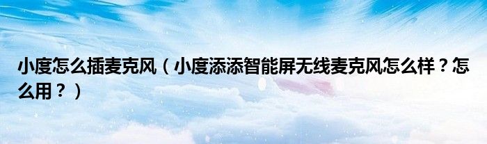 小度怎么插麦克风（小度添添智能屏无线麦克风怎么样？怎么用？）