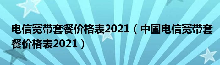电信宽带套餐价格表2021（中国电信宽带套餐价格表2021）