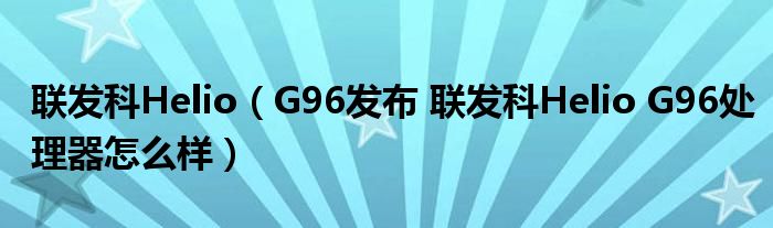 联发科Helio（G96发布 联发科Helio G96处理器怎么样）