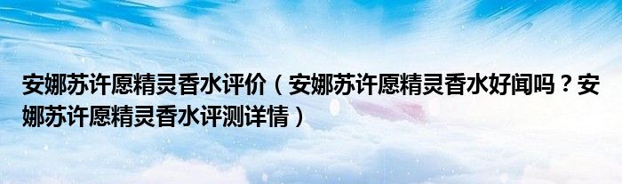 安娜苏许愿精灵香水评价（安娜苏许愿精灵香水好闻吗？安娜苏许愿精灵香水评测详情）