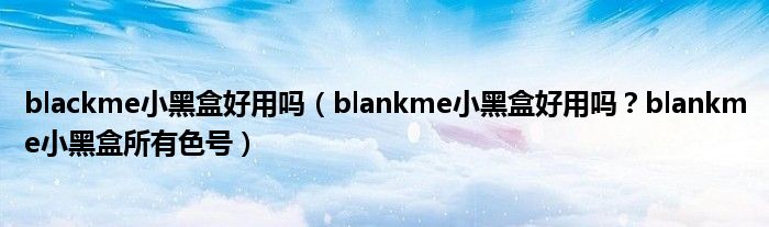 blackme小黑盒好用吗（blankme小黑盒好用吗？blankme小黑盒所有色号）