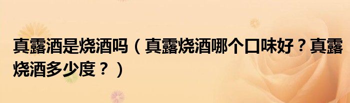 真露酒是烧酒吗（真露烧酒哪个口味好？真露烧酒多少度？）