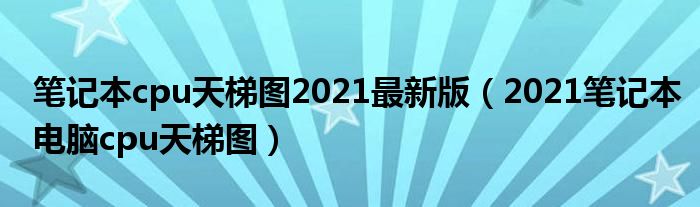 笔记本cpu天梯图2021最新版（2021笔记本电脑cpu天梯图）