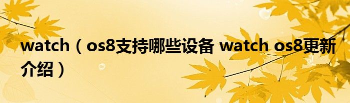 watch（os8支持哪些设备 watch os8更新介绍）