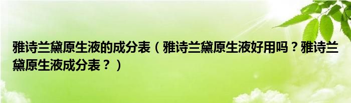 雅诗兰黛原生液的成分表（雅诗兰黛原生液好用吗？雅诗兰黛原生液成分表？）