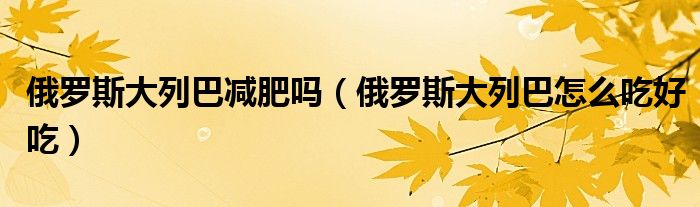 俄罗斯大列巴减肥吗（俄罗斯大列巴怎么吃好吃）