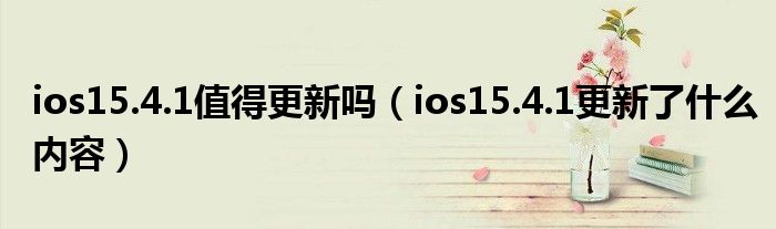ios15.4.1值得更新吗（ios15.4.1更新了什么内容）