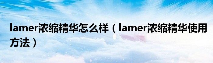 lamer浓缩精华怎么样（lamer浓缩精华使用方法）