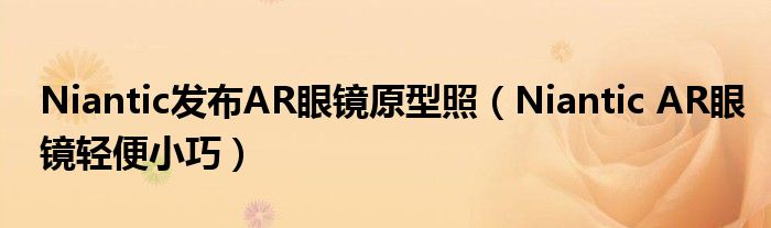 Niantic发布AR眼镜原型照（Niantic AR眼镜轻便小巧）