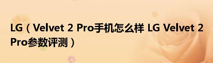 LG（Velvet 2 Pro手机怎么样 LG Velvet 2 Pro参数评测）