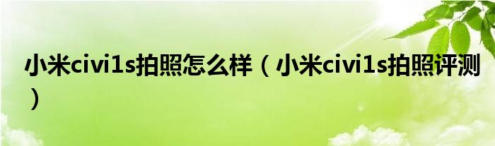 小米civi1s拍照怎么样（小米civi1s拍照评测）