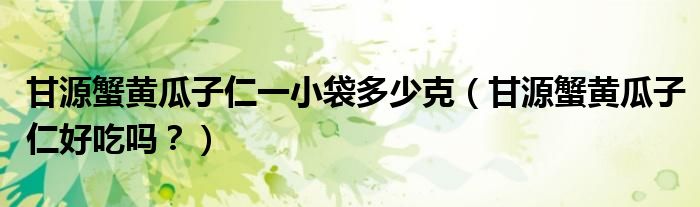 甘源蟹黄瓜子仁一小袋多少克（甘源蟹黄瓜子仁好吃吗？）