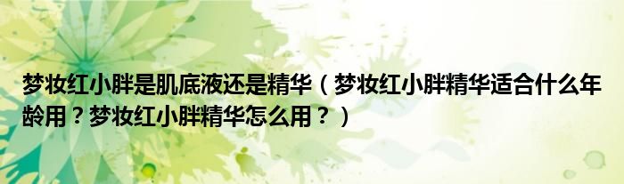 梦妆红小胖是肌底液还是精华（梦妆红小胖精华适合什么年龄用？梦妆红小胖精华怎么用？）