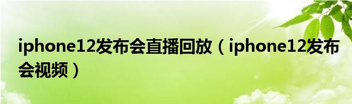 iphone12发布会直播回放（iphone12发布会视频）