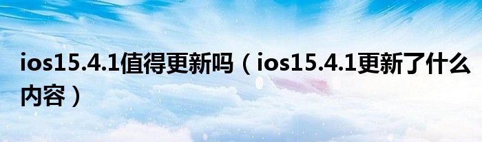 ios15.4.1值得更新吗（ios15.4.1更新了什么内容）